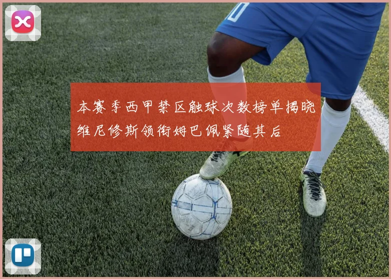 本赛季西甲禁区触球次数榜单揭晓维尼修斯领衔姆巴佩紧随其后