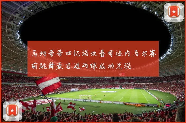 乌姆蒂蒂回忆诺坎普奇迹内马尔赛前跳舞豪言进两球成功兑现