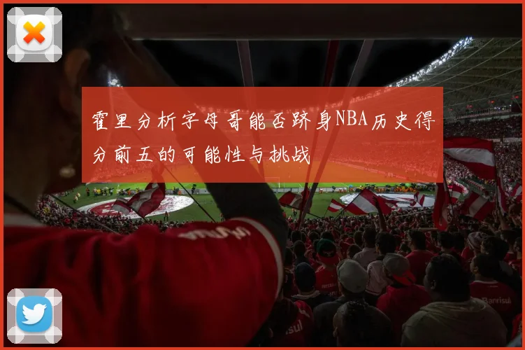 霍里分析字母哥能否跻身NBA历史得分前五的可能性与挑战