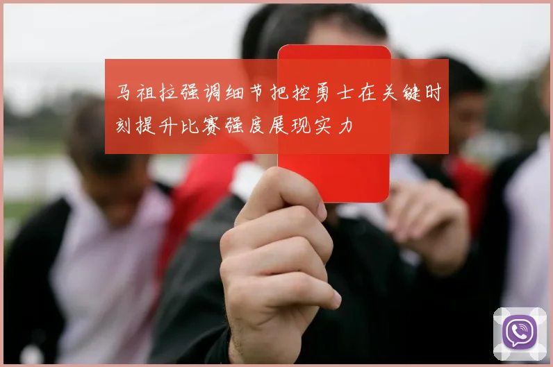 马祖拉强调细节把控勇士在关键时刻提升比赛强度展现实力
