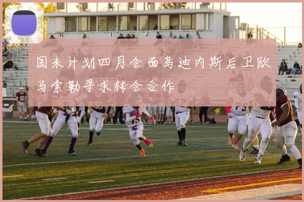 国米计划四月会面乌迪内斯后卫欧马索勒寻求转会合作