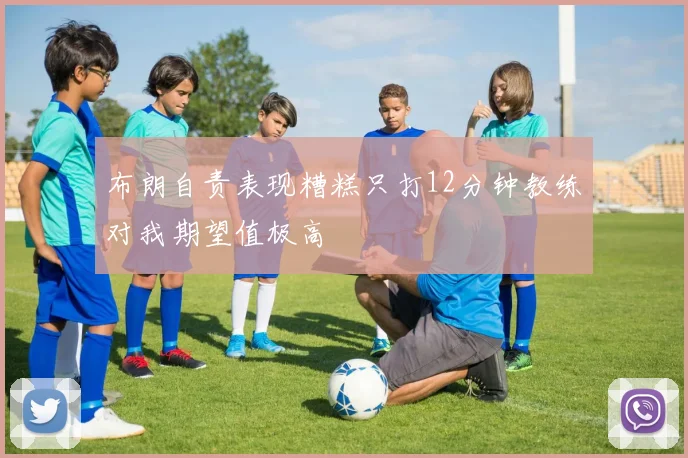 布朗自责表现糟糕只打12分钟教练对我期望值极高