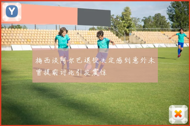 梅西谈阿尔巴退役决定感到意外未曾提前讨论引发震惊