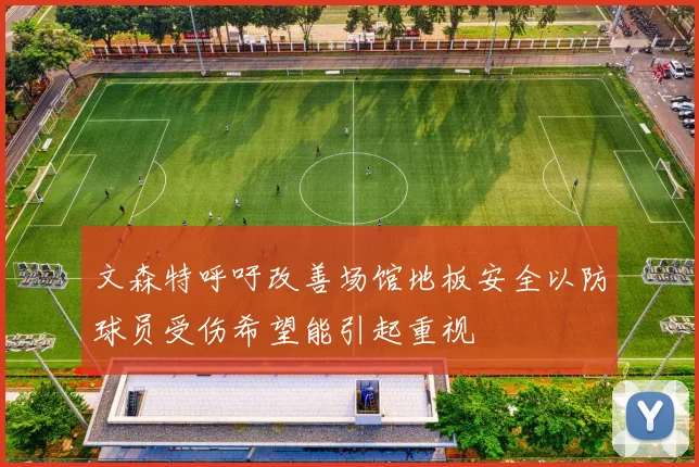 文森特呼吁改善场馆地板安全以防球员受伤希望能引起重视