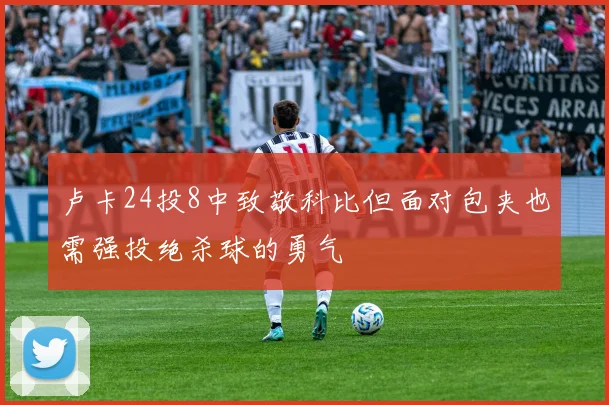 卢卡24投8中致敬科比但面对包夹也需强投绝杀球的勇气