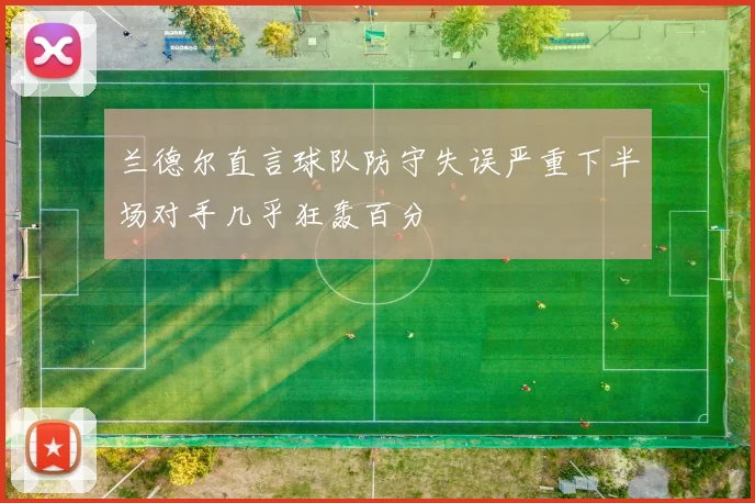 兰德尔直言球队防守失误严重下半场对手几乎狂轰百分