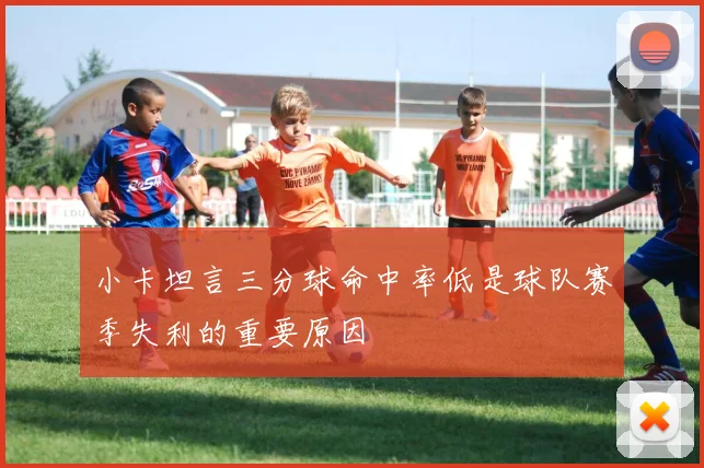 小卡坦言三分球命中率低是球队赛季失利的重要原因