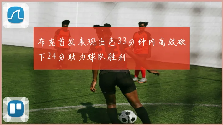 布克首发表现出色33分钟内高效砍下24分助力球队胜利