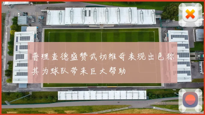 普理查德盛赞武切维奇表现出色称其为球队带来巨大帮助