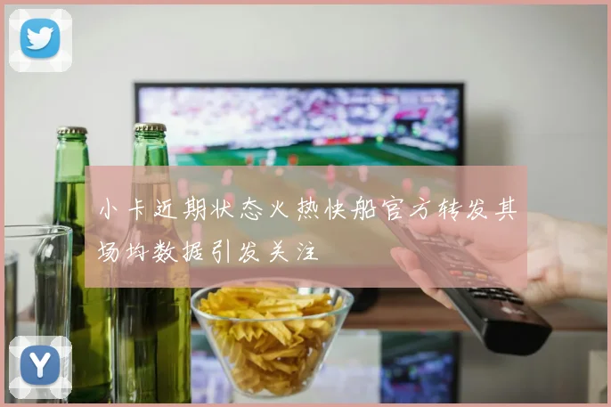 小卡近期状态火热快船官方转发其场均数据引发关注