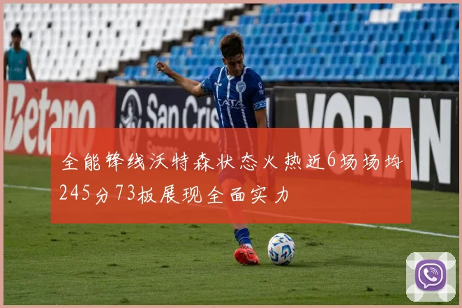 全能锋线沃特森状态火热近6场场均245分73板展现全面实力
