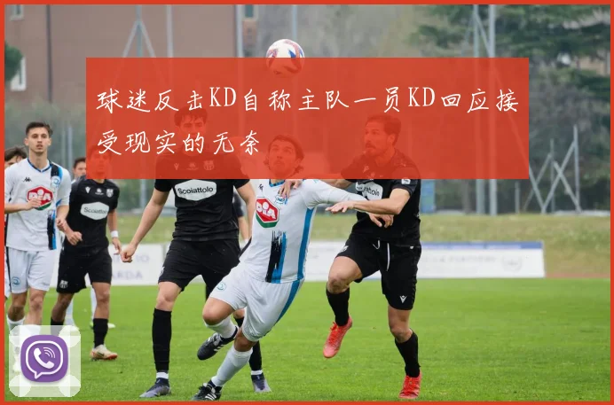 球迷反击KD自称主队一员KD回应接受现实的无奈