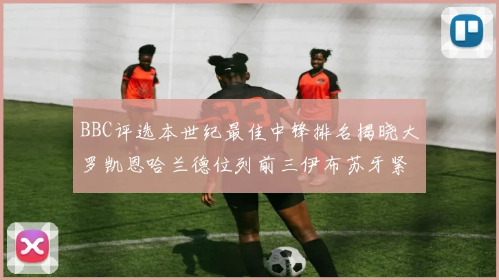 BBC评选本世纪最佳中锋排名揭晓大罗凯恩哈兰德位列前三伊布苏牙紧随其后