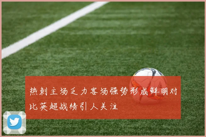 热刺主场乏力客场强势形成鲜明对比英超战绩引人关注