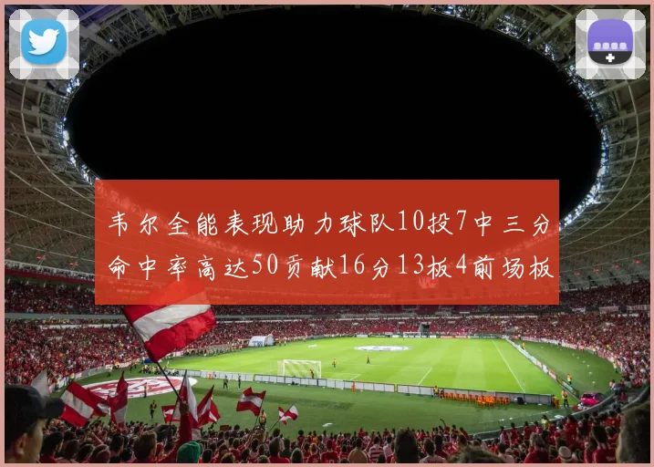 韦尔全能表现助力球队10投7中三分命中率高达50贡献16分13板4前场板
