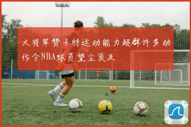 大将军赞卡特运动能力超群许多动作令NBA球员望尘莫及