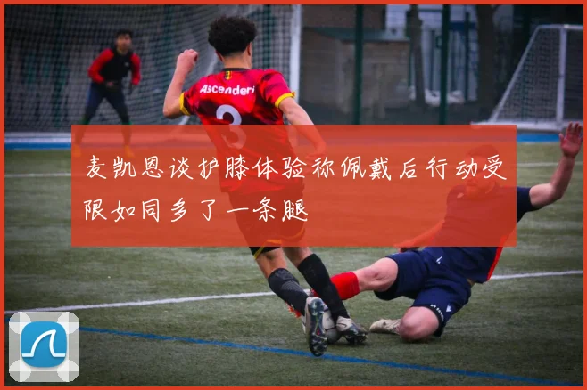 麦凯恩谈护膝体验称佩戴后行动受限如同多了一条腿