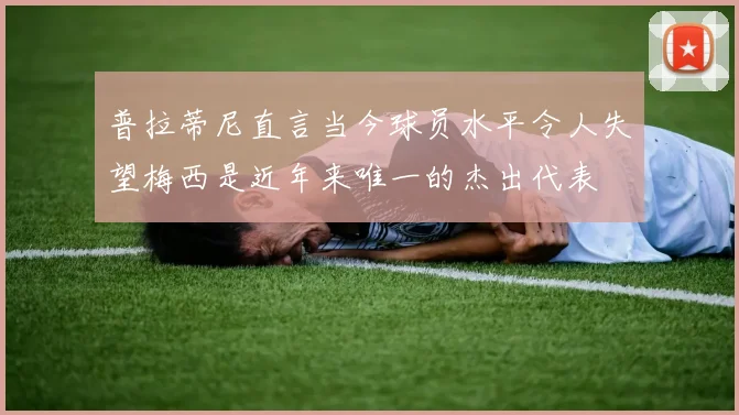 普拉蒂尼直言当今球员水平令人失望梅西是近年来唯一的杰出代表