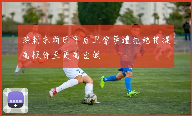 热刺求购巴甲后卫索萨遭拒绝将提高报价至更高金额