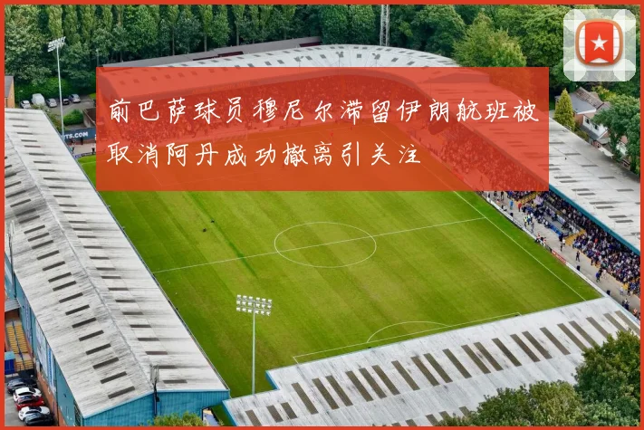 前巴萨球员穆尼尔滞留伊朗航班被取消阿丹成功撤离引关注