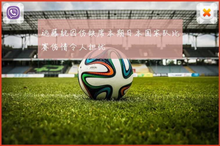 远藤航因伤缺席本期日本国家队比赛伤情令人担忧