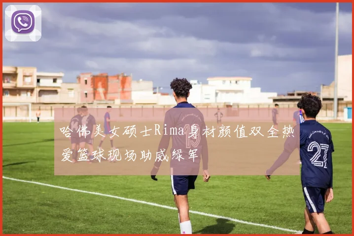 哈佛美女硕士Rima身材颜值双全热爱篮球现场助威绿军