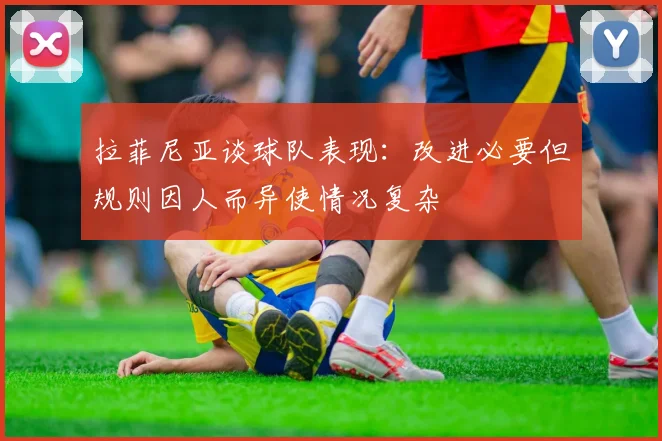 拉菲尼亚谈球队表现：改进必要但规则因人而异使情况复杂