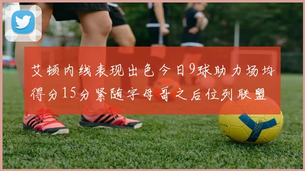 艾顿内线表现出色今日9球助力场均得分15分紧随字母哥之后位列联盟第二