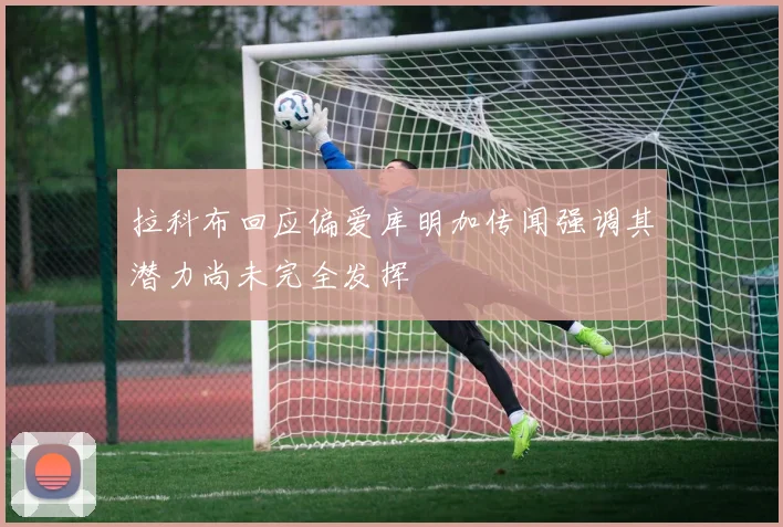 拉科布回应偏爱库明加传闻强调其潜力尚未完全发挥