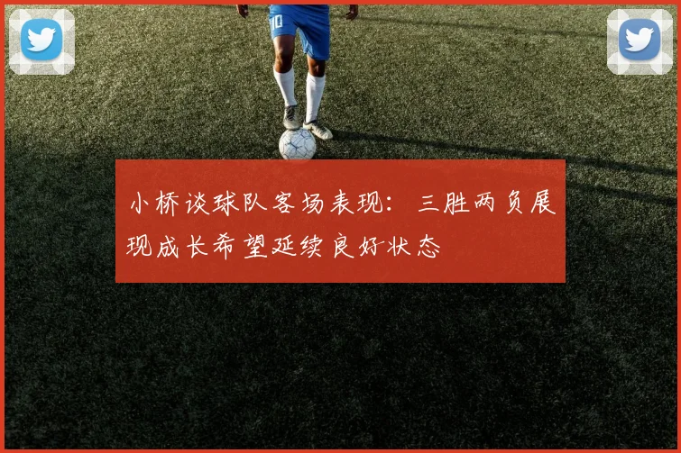 小桥谈球队客场表现：三胜两负展现成长希望延续良好状态