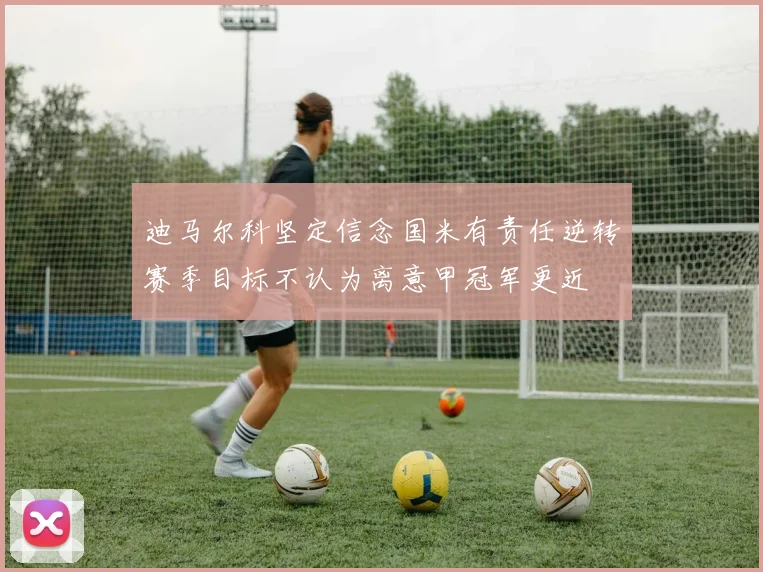 迪马尔科坚定信念国米有责任逆转赛季目标不认为离意甲冠军更近