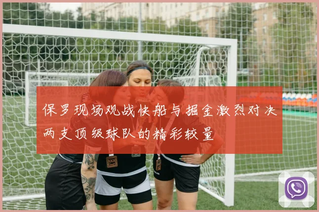 保罗现场观战快船与掘金激烈对决两支顶级球队的精彩较量