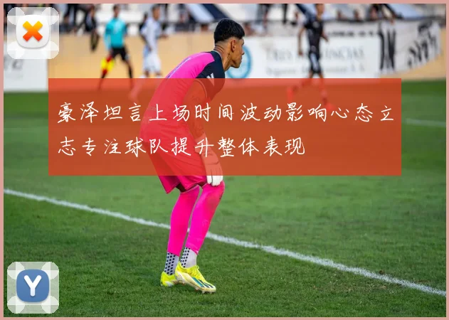 豪泽坦言上场时间波动影响心态立志专注球队提升整体表现