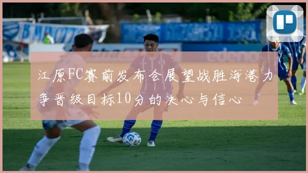 江原FC赛前发布会展望战胜海港力争晋级目标10分的决心与信心
