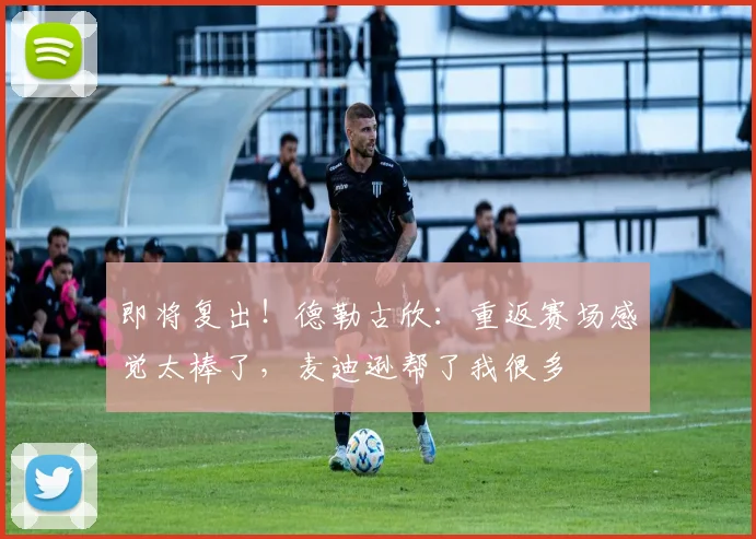 即将复出！德勒古欣：重返赛场感觉太棒了，麦迪逊帮了我很多