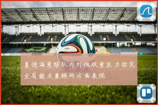 基德满意球队内外线双重发力称完全有能力兼顾两方面表现