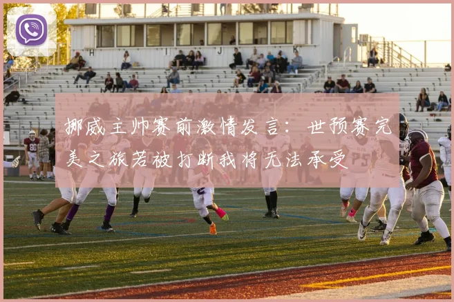 挪威主帅赛前激情发言：世预赛完美之旅若被打断我将无法承受