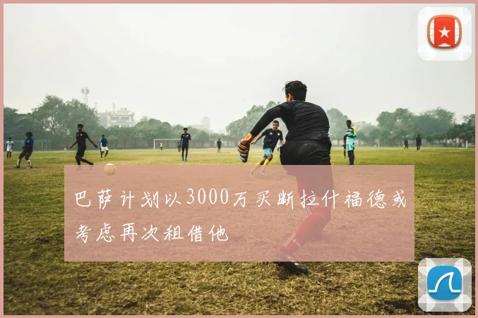 巴萨计划以3000万买断拉什福德或考虑再次租借他