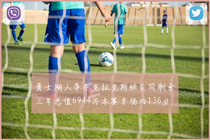 勇士湖人争夺克拉克斯顿合同剩余三年总值6944万本赛季场均136分