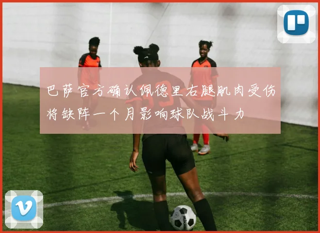 巴萨官方确认佩德里右腿肌肉受伤将缺阵一个月影响球队战斗力