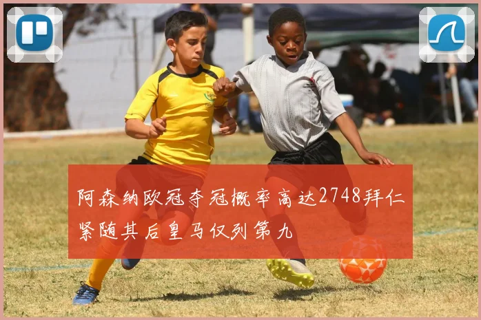 阿森纳欧冠夺冠概率高达2748拜仁紧随其后皇马仅列第九