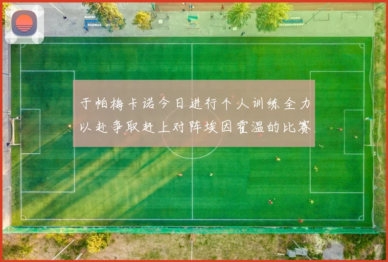 于帕梅卡诺今日进行个人训练全力以赴争取赶上对阵埃因霍温的比赛