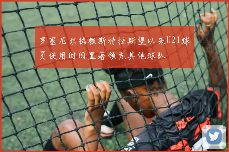 罗塞尼尔执教斯特拉斯堡以来U21球员使用时间显著领先其他球队