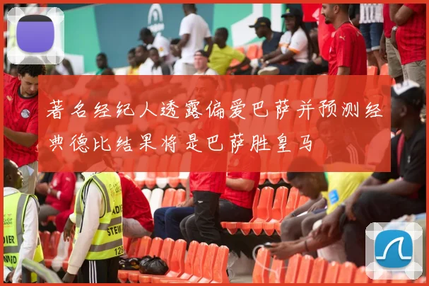 著名经纪人透露偏爱巴萨并预测经典德比结果将是巴萨胜皇马