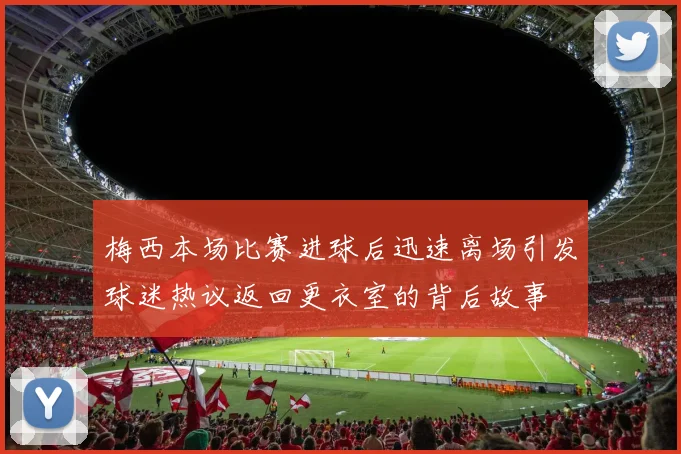 梅西本场比赛进球后迅速离场引发球迷热议返回更衣室的背后故事