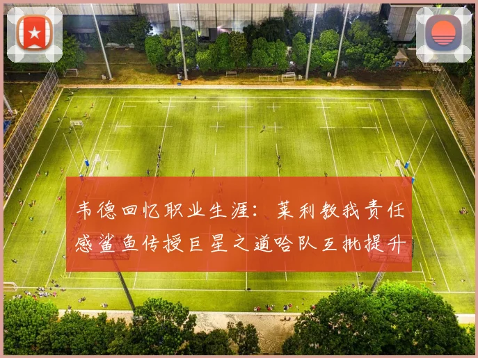 韦德回忆职业生涯：莱利教我责任感鲨鱼传授巨星之道哈队互批提升自我