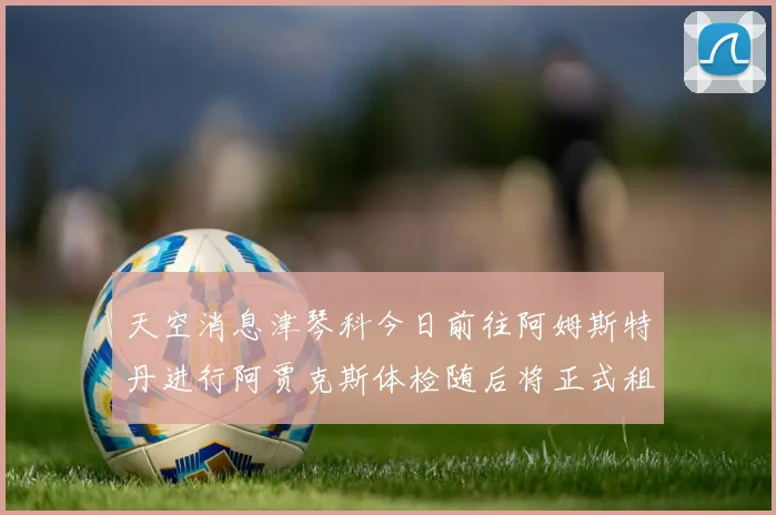天空消息津琴科今日前往阿姆斯特丹进行阿贾克斯体检随后将正式租借加盟