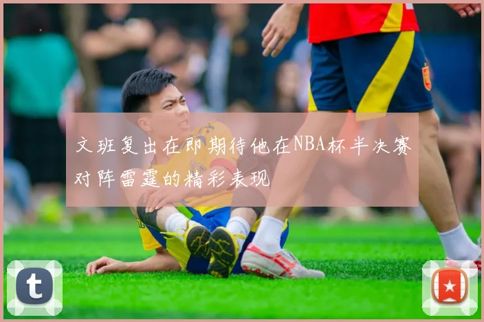 文班复出在即期待他在NBA杯半决赛对阵雷霆的精彩表现