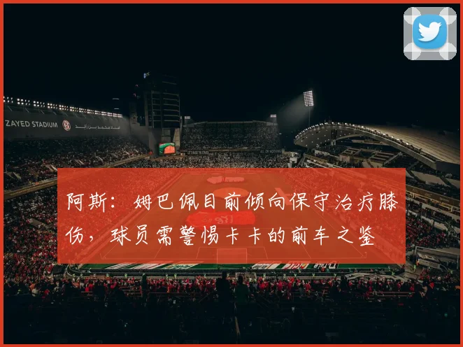 阿斯：姆巴佩目前倾向保守治疗膝伤，球员需警惕卡卡的前车之鉴