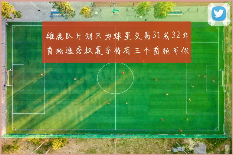 雄鹿队计划只为球星交易31或32年首轮选秀权夏季将有三个首轮可供交易